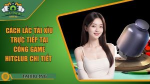 Cách Lắc Tài Xỉu Trực Tiếp Tại Cổng Game Hitclub Chi Tiết