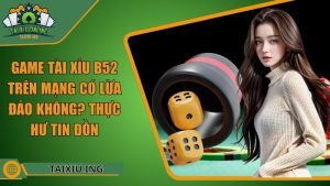 Game Tài Xỉu B52 Trên Mạng Có Lừa Đảo Không?